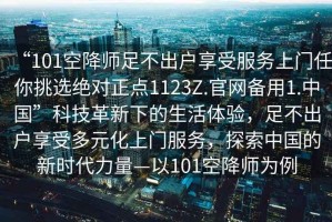 “101空降師足不出戶享受服務上門任你挑選絕對正點1123Z.官網備用1.中國”科技革新下的生活體驗，足不出戶享受多元化上門服務，探索中國的新時代力量—以101空降師為例