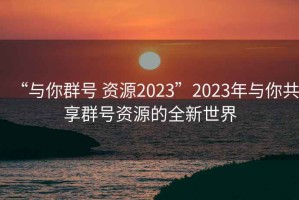 “與你群號(hào) 資源2023”2023年與你共享群號(hào)資源的全新世界