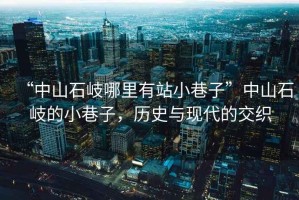 “中山石岐哪里有站小巷子”中山石岐的小巷子，歷史與現代的交織