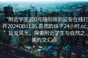 “附近學生200元隨叫隨到延安在線打開2024DD1126.喜歡的妹子24小時.cc”延安風光，探索附近學生與自然之美的交匯點