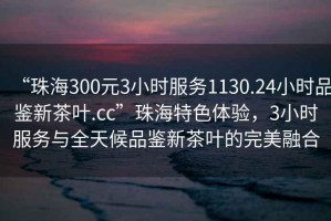 “珠海300元3小時服務1130.24小時品鑒新茶葉.cc”珠海特色體驗，3小時服務與全天候品鑒新茶葉的完美融合