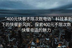 “400元快餐不限次數電話”科技革新下的快餐新風尚，探索400元不限次數快餐電話的魅力