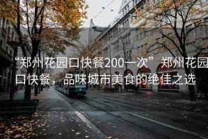 “鄭州花園口快餐200一次”鄭州花園口快餐，品味城市美食的絕佳之選