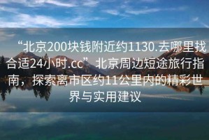 “北京200塊錢附近約1130.去哪里找合適24小時(shí).cc”北京周邊短途旅行指南，探索離市區(qū)約11公里內(nèi)的精彩世界與實(shí)用建議