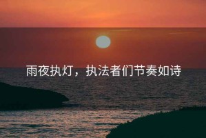 雨夜執(zhí)燈，執(zhí)法者們節(jié)奏如詩(shī)