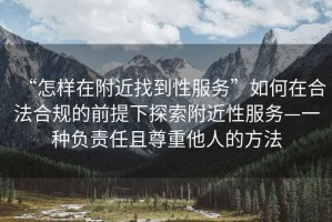 “怎樣在附近找到性服務”如何在合法合規的前提下探索附近性服務—一種負責任且尊重他人的方法