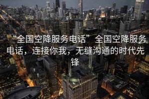 “全國空降服務電話”全國空降服務電話，連接你我，無縫溝通的時代先鋒