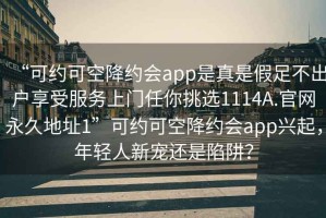 “可約可空降約會app是真是假足不出戶享受服務上門任你挑選1114A.官網永久地址1”可約可空降約會app興起，年輕人新寵還是陷阱？