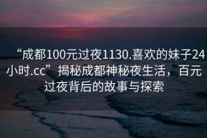 “成都100元過夜1130.喜歡的妹子24小時.cc”揭秘成都神秘夜生活，百元過夜背后的故事與探索