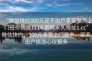 “微信快約300元足不出戶享受服務(wù)上門任你挑選1114.官網(wǎng)永久地址1.cc”微信快約，300元享受上門服務(wù)，足不出戶挑選心儀服務(wù)