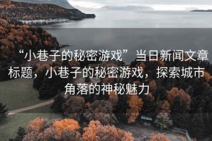 “小巷子的秘密游戲”當日新聞文章標題，小巷子的秘密游戲，探索城市角落的神秘魅力