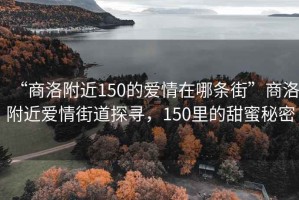 “商洛附近150的愛情在哪條街”商洛附近愛情街道探尋，150里的甜蜜秘密