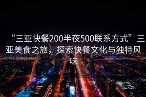 “三亞快餐200半夜500聯系方式”三亞美食之旅，探索快餐文化與獨特風味