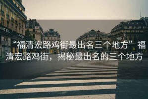 “福清宏路雞街最出名三個(gè)地方”福清宏路雞街，揭秘最出名的三個(gè)地方