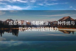 “成都推油”成都推油，一種傳統與現代交融的獨特魅力