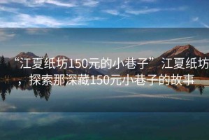 “江夏紙坊150元的小巷子”江夏紙坊，探索那深藏150元小巷子的故事