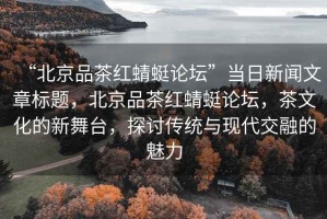 “北京品茶紅蜻蜓論壇”當(dāng)日新聞文章標(biāo)題，北京品茶紅蜻蜓論壇，茶文化的新舞臺(tái)，探討傳統(tǒng)與現(xiàn)代交融的魅力