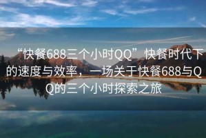 “快餐688三個(gè)小時(shí)QQ”快餐時(shí)代下的速度與效率，一場(chǎng)關(guān)于快餐688與QQ的三個(gè)小時(shí)探索之旅