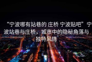“寧波哪有站巷的 莊橋 寧波貼吧”寧波站巷與莊橋，城市中的隱秘角落與獨(dú)特風(fēng)情