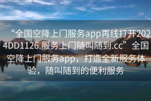 “全國(guó)空降上門(mén)服務(wù)app再線打開(kāi)2024DD1126.服務(wù)上門(mén)隨叫隨到.cc”全國(guó)空降上門(mén)服務(wù)app，打造全新服務(wù)體驗(yàn)，隨叫隨到的便利服務(wù)