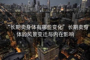 “長期賣身體有哪些變化”長期賣身體的風景變遷與內在影響