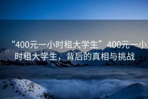 “400元一小時租大學生”400元一小時租大學生，背后的真相與挑戰