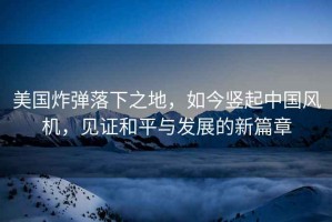 美國炸彈落下之地，如今豎起中國風機，見證和平與發展的新篇章
