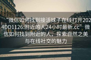 “微信如何找到接活妹子在線打開2024DD1126.附近的人24小時最新.cc”微信如何找到附近的人，探索自然之美與在線社交的魅力