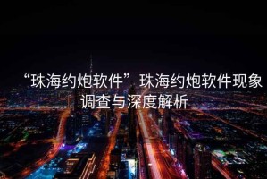 “珠海約炮軟件”珠海約炮軟件現(xiàn)象調(diào)查與深度解析