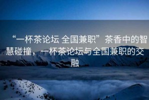 “一杯茶論壇 全國兼職”茶香中的智慧碰撞，一杯茶論壇與全國兼職的交融