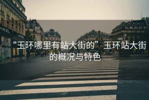 “玉環哪里有站大街的”玉環站大街的概況與特色