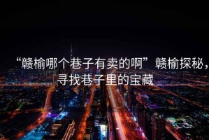 “贛榆哪個巷子有賣的啊”贛榆探秘，尋找巷子里的寶藏