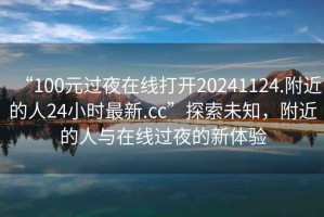 “100元過夜在線打開20241124.附近的人24小時最新.cc”探索未知，附近的人與在線過夜的新體驗