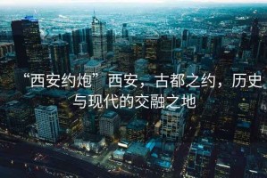 “西安約炮”西安，古都之約，歷史與現代的交融之地