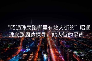 “昭通珠泉路哪里有站大街的”昭通珠泉路周邊探尋，站大街的足跡