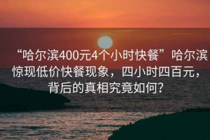 “哈爾濱400元4個小時快餐”哈爾濱驚現低價快餐現象，四小時四百元，背后的真相究竟如何？