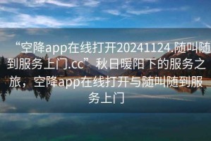 “空降app在線打開20241124.隨叫隨到服務上門.cc”秋日暖陽下的服務之旅，空降app在線打開與隨叫隨到服務上門