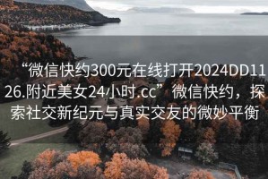 “微信快約300元在線打開2024DD1126.附近美女24小時.cc”微信快約，探索社交新紀元與真實交友的微妙平衡