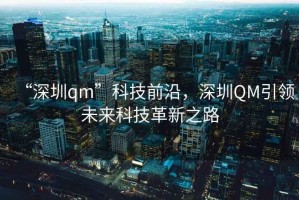 “深圳qm”科技前沿，深圳QM引領未來科技革新之路