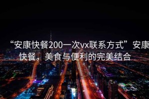 “安康快餐200一次vx聯(lián)系方式”安康快餐，美食與便利的完美結合