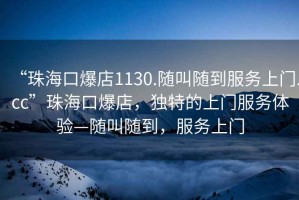 “珠海口爆店1130.隨叫隨到服務上門.cc”珠海口爆店，獨特的上門服務體驗—隨叫隨到，服務上門