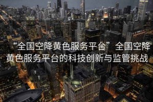“全國空降黃色服務平臺”全國空降黃色服務平臺的科技創新與監管挑戰