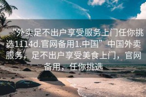 “外賣足不出戶享受服務上門任你挑選1114d.官網備用1.中國”中國外賣服務，足不出戶享受美食上門，官網備用，任你挑選