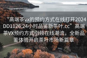 “高端茶vx的預約方式在線打開2024DD1126.24小時品鑒新茶葉.cc”高端茶VX預約方式引領在線潮流，全新品鑒體驗開啟茶葉市場新篇章