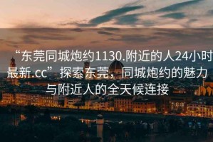 “東莞同城炮約1130.附近的人24小時最新.cc”探索東莞，同城炮約的魅力與附近人的全天候連接