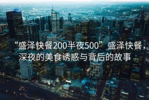 “盛澤快餐200半夜500”盛澤快餐，深夜的美食誘惑與背后的故事