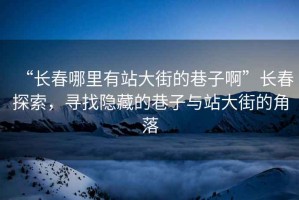 “長(zhǎng)春哪里有站大街的巷子啊”長(zhǎng)春探索，尋找隱藏的巷子與站大街的角落