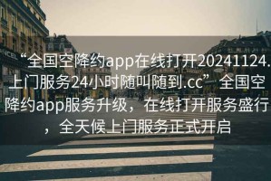“全國空降約app在線打開20241124.上門服務24小時隨叫隨到.cc”全國空降約app服務升級，在線打開服務盛行，全天候上門服務正式開啟
