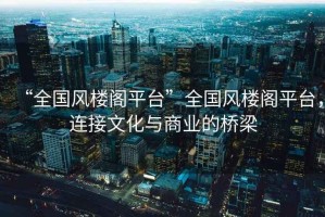 “全國風樓閣平臺”全國風樓閣平臺，連接文化與商業的橋梁
