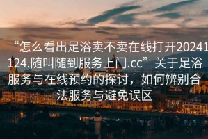 “怎么看出足浴賣不賣在線打開20241124.隨叫隨到服務上門.cc”關于足浴服務與在線預約的探討，如何辨別合法服務與避免誤區